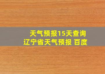 天气预报15天查询辽宁省天气预报 百度